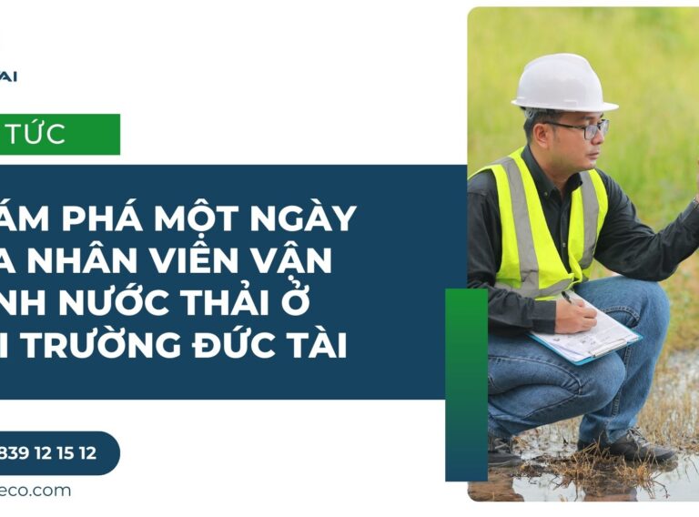 KHÁM PHÁ MỘT NGÀY CỦA NHÂN VIÊN VẬN HÀNH NƯỚC THẢI Ở MÔI TRƯỜNG ĐỨC TÀI
