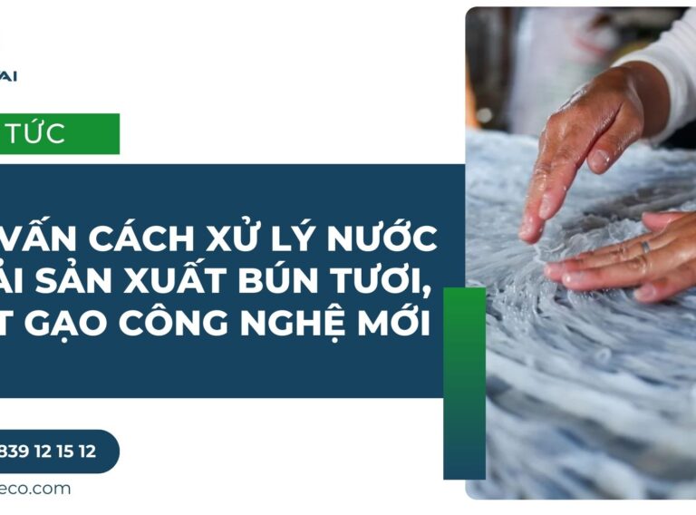 Tư vấn cách xử lý nước thải sản xuất bún tươi, bột gạo công nghệ mới